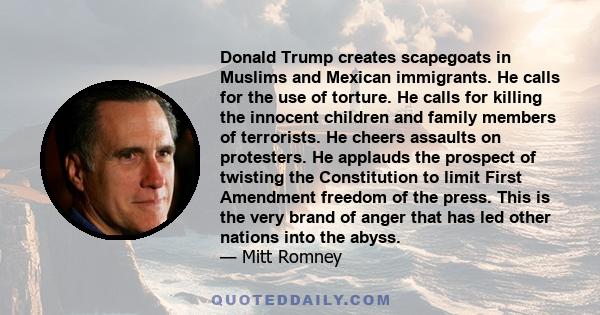 Donald Trump creates scapegoats in Muslims and Mexican immigrants. He calls for the use of torture. He calls for killing the innocent children and family members of terrorists. He cheers assaults on protesters. He