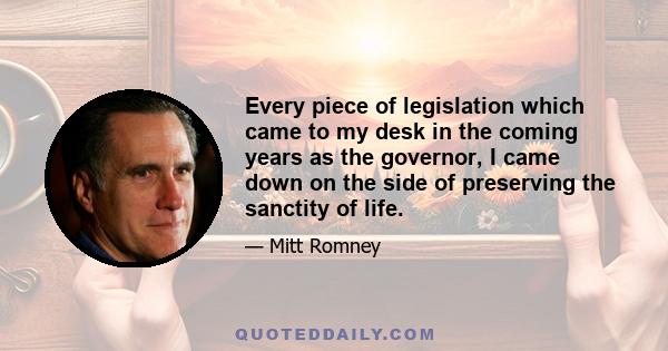 Every piece of legislation which came to my desk in the coming years as the governor, I came down on the side of preserving the sanctity of life.