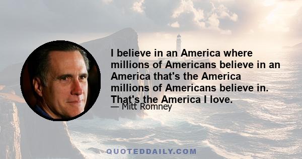 I believe in an America where millions of Americans believe in an America that's the America millions of Americans believe in. That's the America I love.