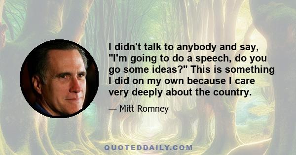 I didn't talk to anybody and say, I'm going to do a speech, do you go some ideas? This is something I did on my own because I care very deeply about the country.