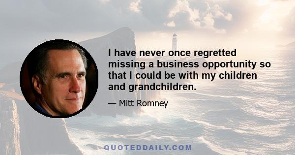 I have never once regretted missing a business opportunity so that I could be with my children and grandchildren.