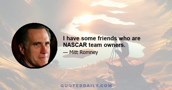 I have some friends who are NASCAR team owners.