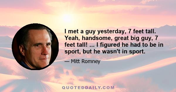 I met a guy yesterday, 7 feet tall. Yeah, handsome, great big guy, 7 feet tall! ... I figured he had to be in sport, but he wasn't in sport.