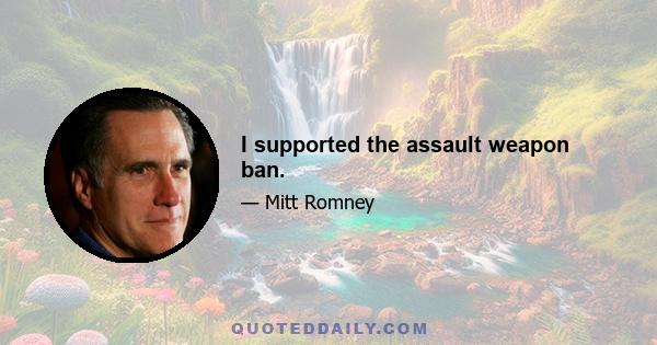 I supported the assault weapon ban.