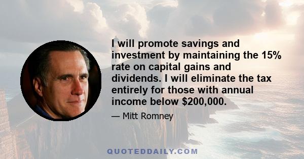 I will promote savings and investment by maintaining the 15% rate on capital gains and dividends. I will eliminate the tax entirely for those with annual income below $200,000.