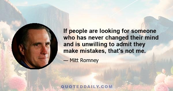 If people are looking for someone who has never changed their mind and is unwilling to admit they make mistakes, that's not me.