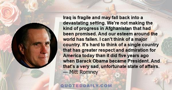 Iraq is fragile and may fall back into a devastating setting. We're not making the kind of progress in Afghanistan that had been promised. And our esteem around the world has fallen. I can't think of a major country.