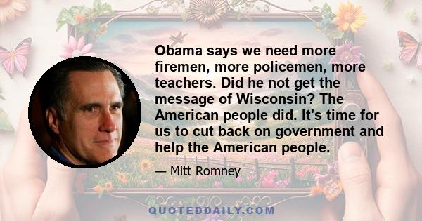 Obama says we need more firemen, more policemen, more teachers. Did he not get the message of Wisconsin? The American people did. It's time for us to cut back on government and help the American people.