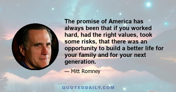 The promise of America has always been that if you worked hard, had the right values, took some risks, that there was an opportunity to build a better life for your family and for your next generation.