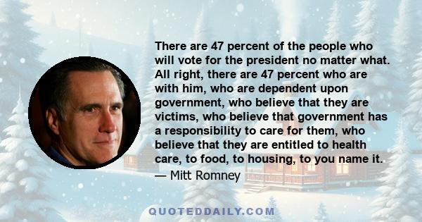 There are 47 percent of the people who will vote for the president no matter what. All right, there are 47 percent who are with him, who are dependent upon government, who believe that they are victims, who believe that 