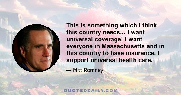 This is something which I think this country needs... I want universal coverage! I want everyone in Massachusetts and in this country to have insurance. I support universal health care.