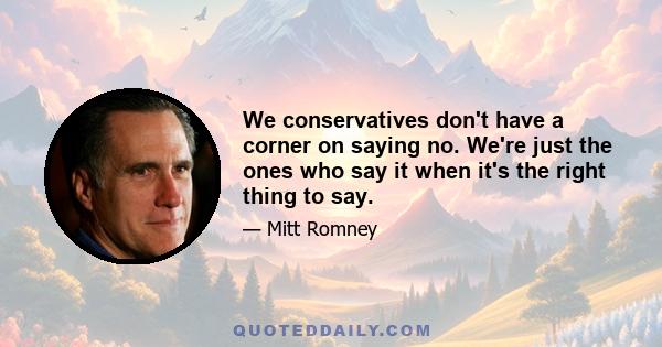 We conservatives don't have a corner on saying no. We're just the ones who say it when it's the right thing to say.