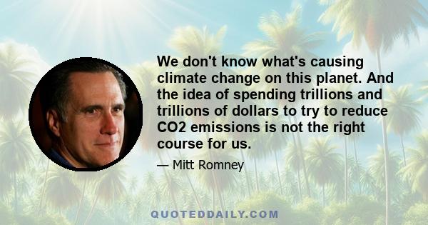 We don't know what's causing climate change on this planet. And the idea of spending trillions and trillions of dollars to try to reduce CO2 emissions is not the right course for us.