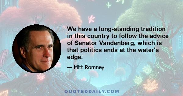 We have a long-standing tradition in this country to follow the advice of Senator Vandenberg, which is that politics ends at the water's edge.