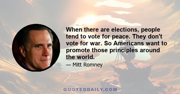 When there are elections, people tend to vote for peace. They don't vote for war. So Americans want to promote those principles around the world.
