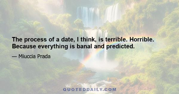 The process of a date, I think, is terrible. Horrible. Because everything is banal and predicted.