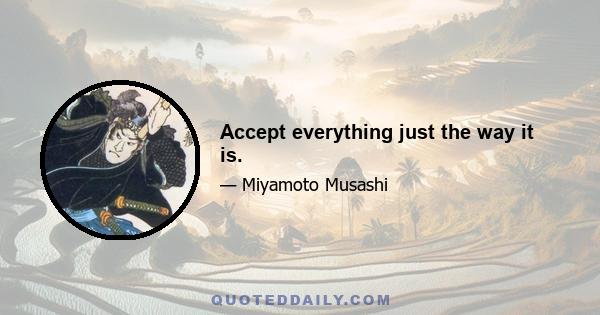 Accept everything just the way it is.