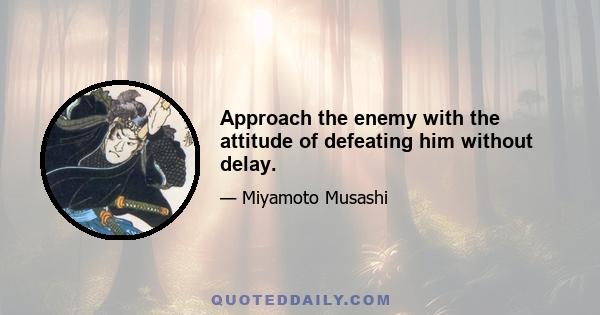 Approach the enemy with the attitude of defeating him without delay.