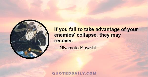 If you fail to take advantage of your enemies' collapse, they may recover.