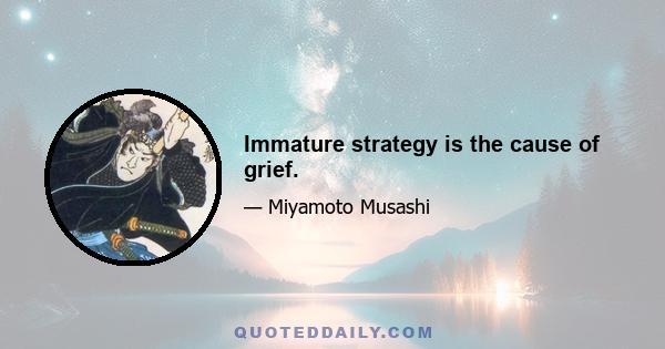 Immature strategy is the cause of grief.