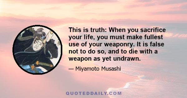 This is truth: When you sacrifice your life, you must make fullest use of your weaponry. It is false not to do so, and to die with a weapon as yet undrawn.