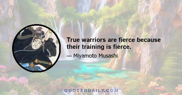 True warriors are fierce because their training is fierce.