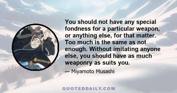 You should not have any special fondness for a particular weapon, or anything else, for that matter. Too much is the same as not enough. Without imitating anyone else, you should have as much weaponry as suits you.