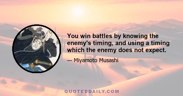 You win battles by knowing the enemy's timing, and using a timing which the enemy does not expect.