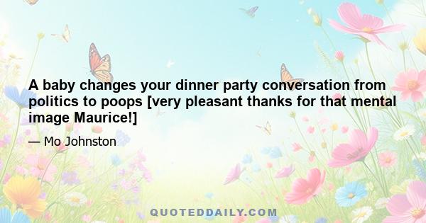 A baby changes your dinner party conversation from politics to poops [very pleasant thanks for that mental image Maurice!]