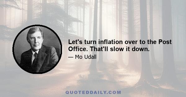 Let's turn inflation over to the Post Office. That'll slow it down.