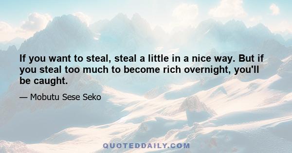 If you want to steal, steal a little in a nice way. But if you steal too much to become rich overnight, you'll be caught.