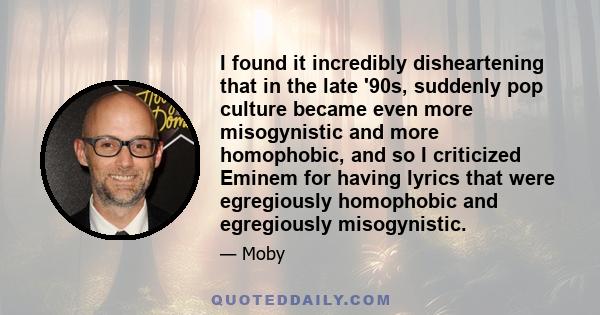 I found it incredibly disheartening that in the late '90s, suddenly pop culture became even more misogynistic and more homophobic, and so I criticized Eminem for having lyrics that were egregiously homophobic and