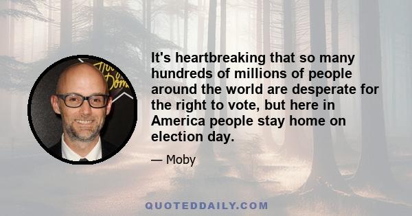 It's heartbreaking that so many hundreds of millions of people around the world are desperate for the right to vote, but here in America people stay home on election day.