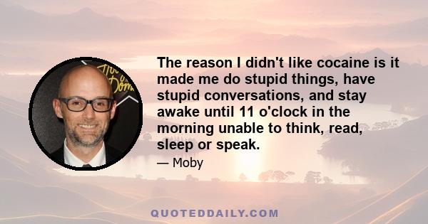 The reason I didn't like cocaine is it made me do stupid things, have stupid conversations, and stay awake until 11 o'clock in the morning unable to think, read, sleep or speak.