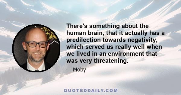 There's something about the human brain, that it actually has a predilection towards negativity, which served us really well when we lived in an environment that was very threatening.