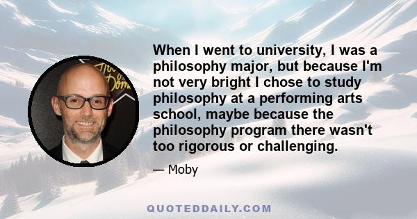 When I went to university, I was a philosophy major, but because I'm not very bright I chose to study philosophy at a performing arts school, maybe because the philosophy program there wasn't too rigorous or challenging.