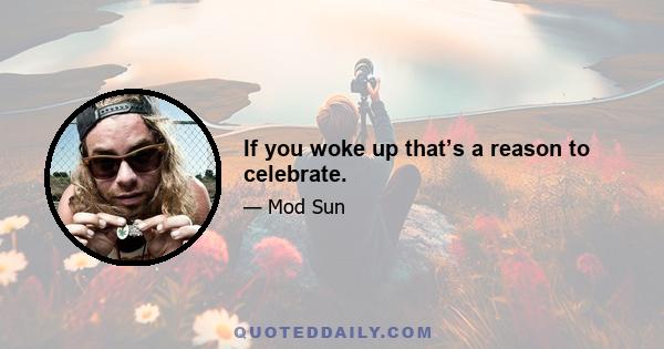 If you woke up that’s a reason to celebrate.