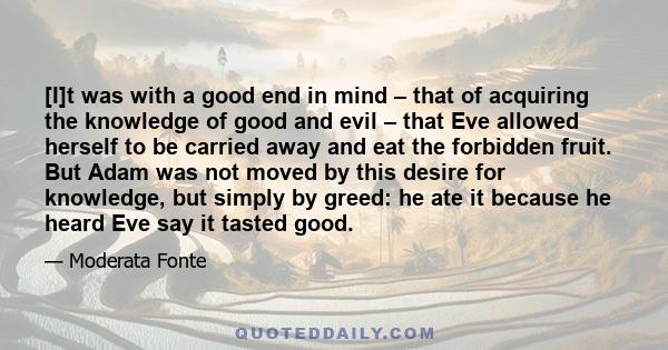 [I]t was with a good end in mind – that of acquiring the knowledge of good and evil – that Eve allowed herself to be carried away and eat the forbidden fruit. But Adam was not moved by this desire for knowledge, but