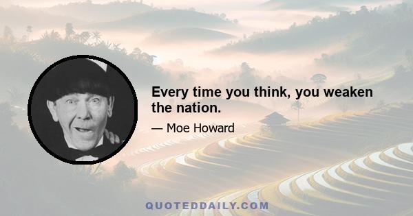 Every time you think, you weaken the nation.