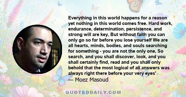 Everything in this world happens for a reason yet nothing in this world comes free. Hard work, endurance, determination, persistence, and strong will are key, But without faith you can only go so far before you lose