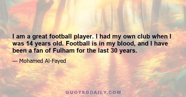 I am a great football player. I had my own club when I was 14 years old. Football is in my blood, and I have been a fan of Fulham for the last 30 years.