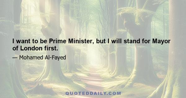 I want to be Prime Minister, but I will stand for Mayor of London first.