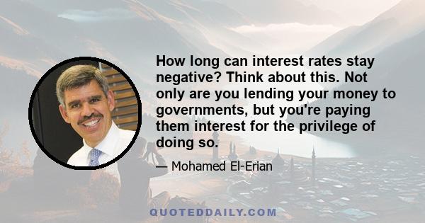 How long can interest rates stay negative? Think about this. Not only are you lending your money to governments, but you're paying them interest for the privilege of doing so.