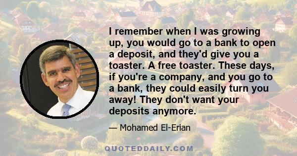 I remember when I was growing up, you would go to a bank to open a deposit, and they'd give you a toaster. A free toaster. These days, if you're a company, and you go to a bank, they could easily turn you away! They