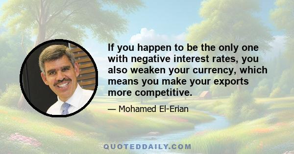 If you happen to be the only one with negative interest rates, you also weaken your currency, which means you make your exports more competitive.