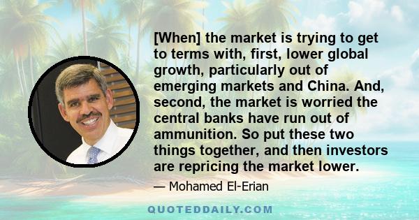 [When] the market is trying to get to terms with, first, lower global growth, particularly out of emerging markets and China. And, second, the market is worried the central banks have run out of ammunition. So put these 