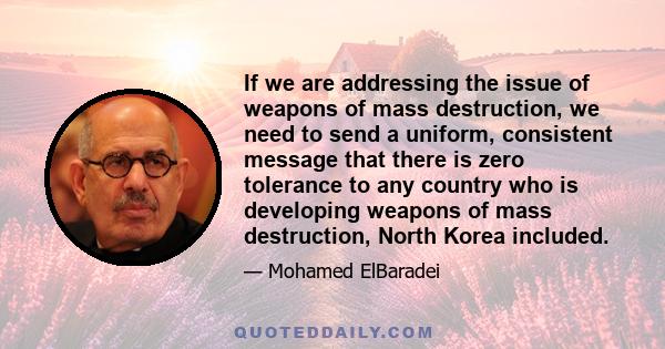 If we are addressing the issue of weapons of mass destruction, we need to send a uniform, consistent message that there is zero tolerance to any country who is developing weapons of mass destruction, North Korea