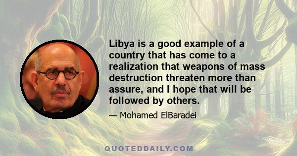 Libya is a good example of a country that has come to a realization that weapons of mass destruction threaten more than assure, and I hope that will be followed by others.