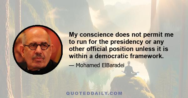 My conscience does not permit me to run for the presidency or any other official position unless it is within a democratic framework.