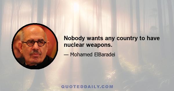 Nobody wants any country to have nuclear weapons.